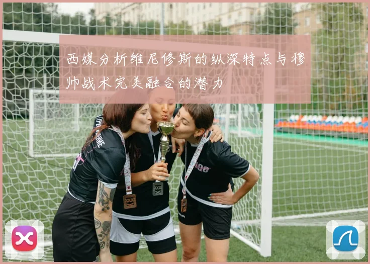 西媒分析维尼修斯的纵深特点与穆帅战术完美融合的潜力