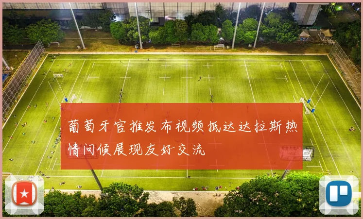 葡萄牙官推发布视频抵达达拉斯热情问候展现友好交流