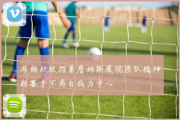 布朗积极招募詹姆斯展现团队精神新赛季不再自我为中心